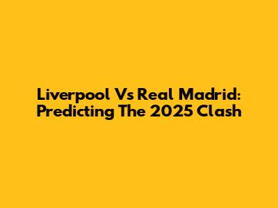Liverpool Vs Real Madrid: Predicting The 2025 Clash