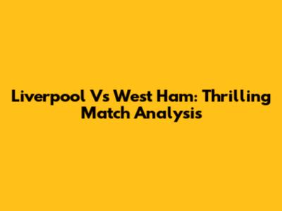 Liverpool Vs West Ham: Thrilling Match Analysis