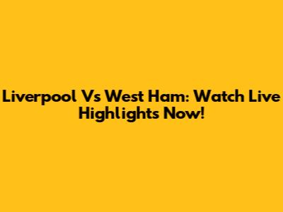 Liverpool Vs West Ham: Watch Live Highlights Now!