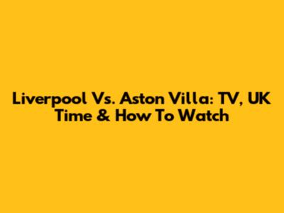 Liverpool Vs. Aston Villa: TV, UK Time & How To Watch