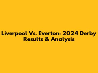 Liverpool Vs. Everton: 2024 Derby Results & Analysis