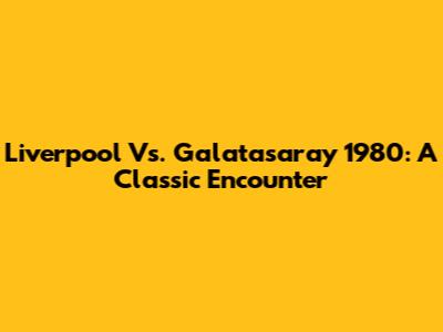 Liverpool Vs. Galatasaray 1980: A Classic Encounter