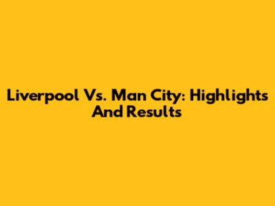 Liverpool Vs. Man City: Highlights And Results