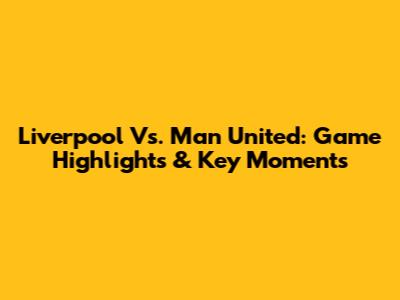 Liverpool Vs. Man United: Game Highlights & Key Moments