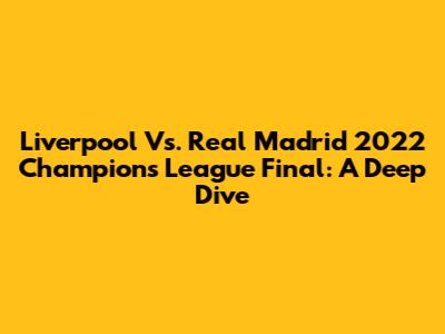 Liverpool Vs. Real Madrid 2022 Champions League Final: A Deep Dive