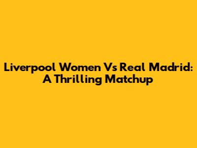 Liverpool Women Vs Real Madrid: A Thrilling Matchup