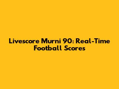 Livescore Murni 90: Real-Time Football Scores