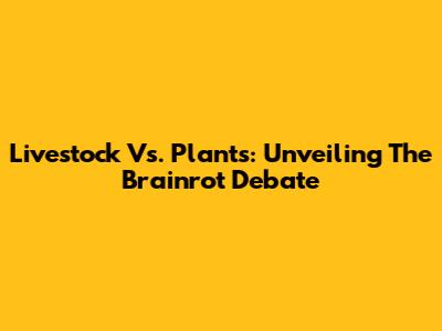 Livestock Vs. Plants: Unveiling The Brainrot Debate