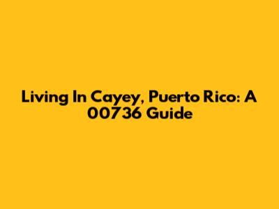 Living In Cayey, Puerto Rico: A 00736 Guide