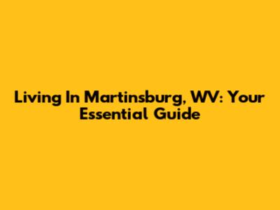 Living In Martinsburg, WV: Your Essential Guide