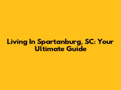 Living In Spartanburg, SC: Your Ultimate Guide