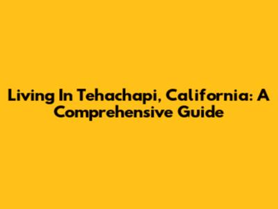 Living In Tehachapi, California: A Comprehensive Guide