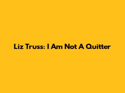 Liz Truss: "I Am Not A Quitter"