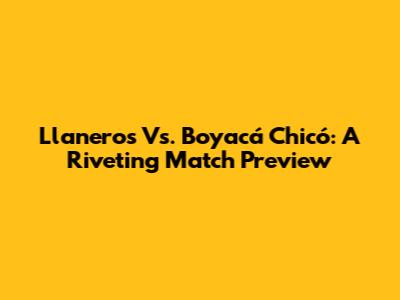 Llaneros Vs. Boyacá Chicó: A Riveting Match Preview