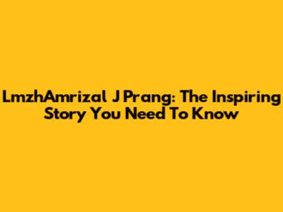 LmzhAmrizal J Prang: The Inspiring Story You Need To Know