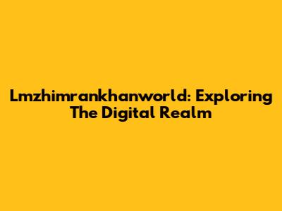 Lmzhimrankhanworld: Exploring The Digital Realm