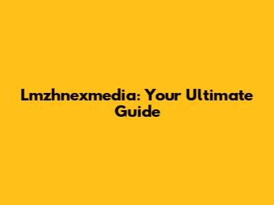 Lmzhnexmedia: Your Ultimate Guide