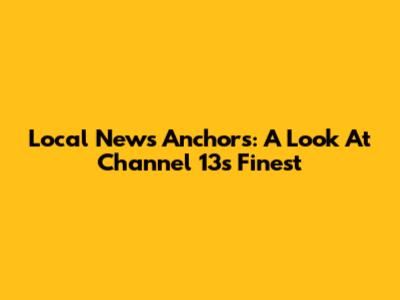 Local News Anchors: A Look At Channel 13's Finest