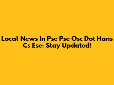 Local News In Pse Pse Osc Dot Hans Cs Ese: Stay Updated!