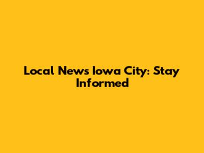 Local News Iowa City: Stay Informed