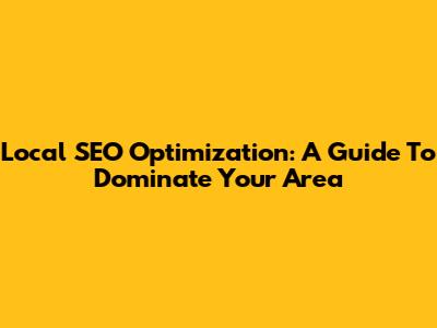 Local SEO Optimization: A Guide To Dominate Your Area