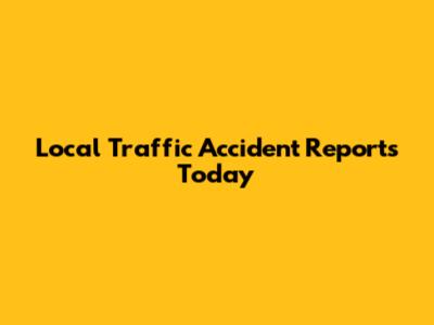 Local Traffic Accident Reports Today