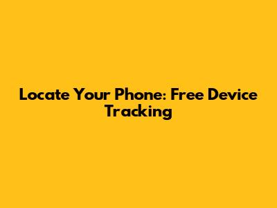 Locate Your Phone: Free Device Tracking