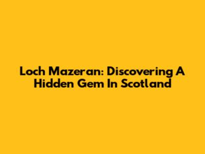 Loch Mazeran: Discovering A Hidden Gem In Scotland
