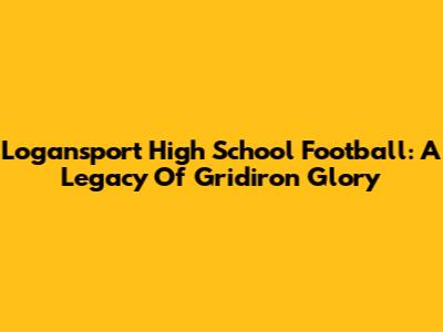 Logansport High School Football: A Legacy Of Gridiron Glory