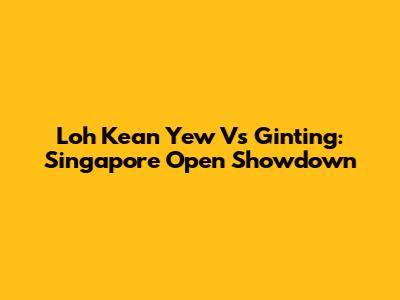 Loh Kean Yew Vs Ginting: Singapore Open Showdown