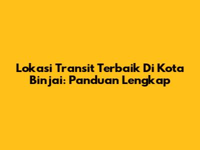 Lokasi Transit Terbaik Di Kota Binjai: Panduan Lengkap