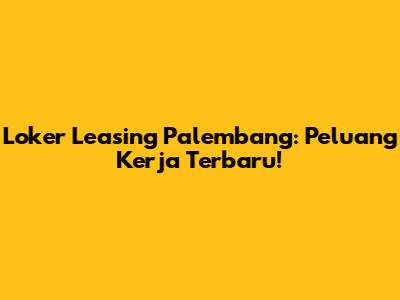 Loker Leasing Palembang: Peluang Kerja Terbaru!