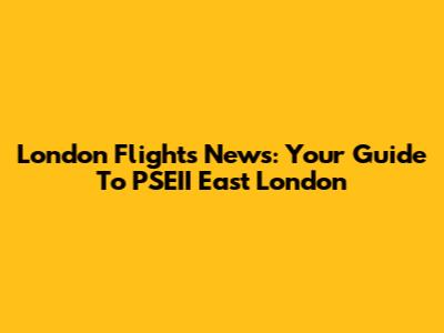 London Flights News: Your Guide To PSEII East London