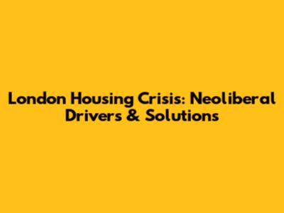 London Housing Crisis: Neoliberal Drivers & Solutions