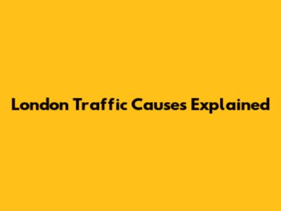 London Traffic Causes Explained