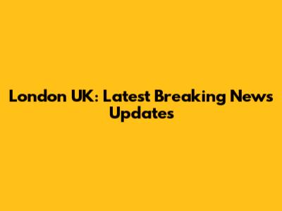 London UK: Latest Breaking News Updates