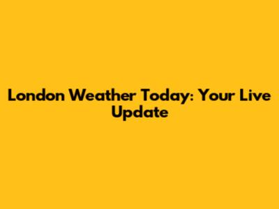 London Weather Today: Your Live Update