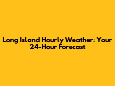 Long Island Hourly Weather: Your 24-Hour Forecast