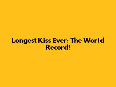 Longest Kiss Ever: The World Record!