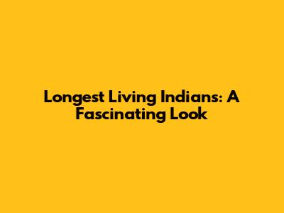 Longest Living Indians: A Fascinating Look