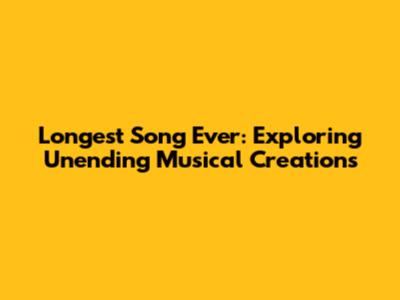 Longest Song Ever: Exploring Unending Musical Creations
