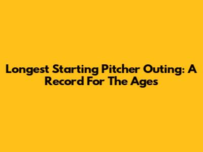 Longest Starting Pitcher Outing: A Record For The Ages
