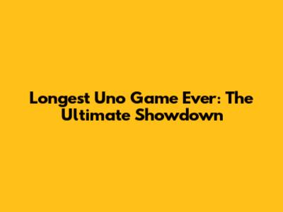Longest Uno Game Ever: The Ultimate Showdown