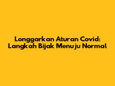 Longgarkan Aturan Covid: Langkah Bijak Menuju Normal