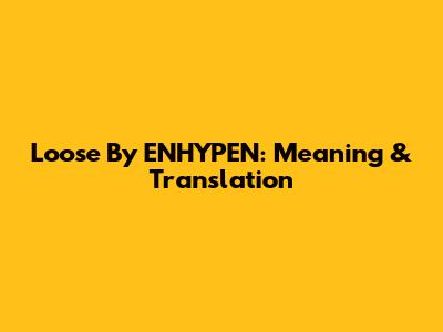 Loose By ENHYPEN: Meaning & Translation
