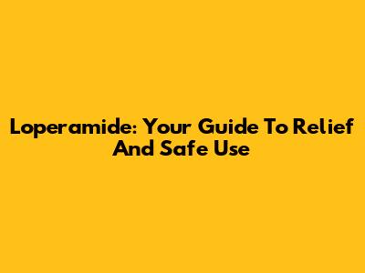 Loperamide: Your Guide To Relief And Safe Use