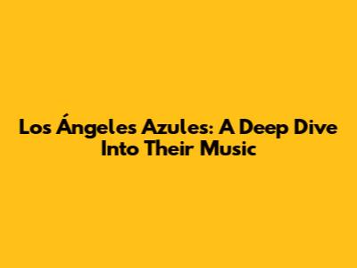 Los Ángeles Azules: A Deep Dive Into Their Music