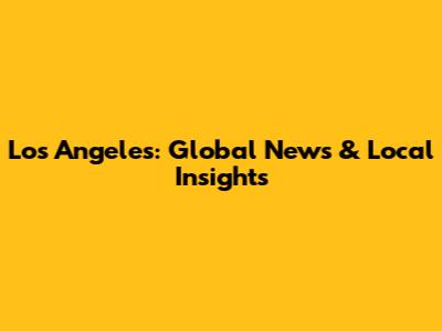 Los Angeles: Global News & Local Insights