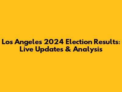 Los Angeles 2024 Election Results: Live Updates & Analysis