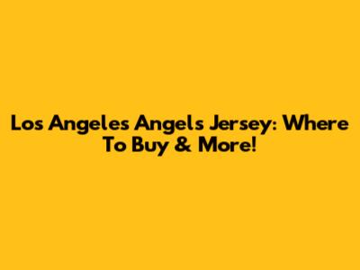 Los Angeles Angels Jersey: Where To Buy & More!